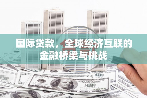 广水国际贷款，全球经济互联的金融桥梁与挑战