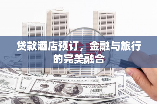 天水贷款酒店预订，金融与旅行的完美融合