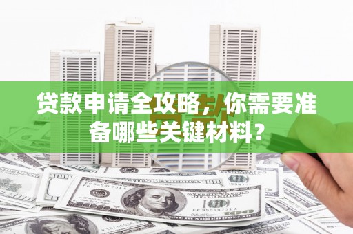 义马贷款申请全攻略，你需要准备哪些关键材料？