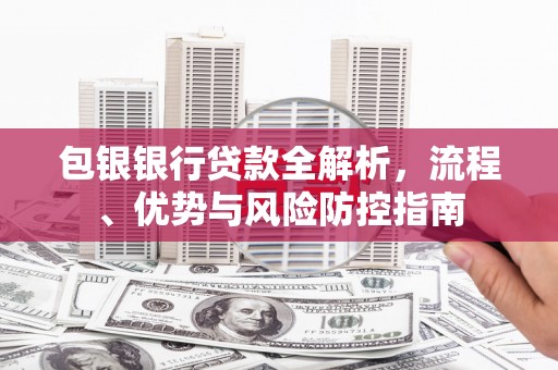襄阳包银银行贷款全解析，流程、优势与风险防控指南
