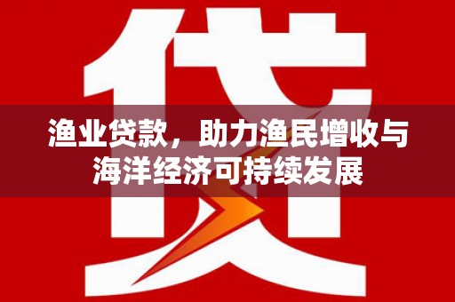 古丈渔业贷款，助力渔民增收与海洋经济可持续发展