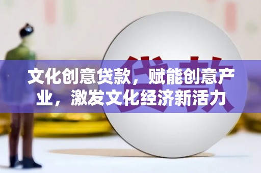 息县文化创意贷款，赋能创意产业，激发文化经济新活力