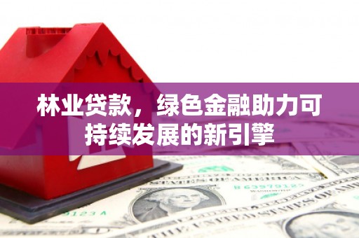 镇平林业贷款，绿色金融助力可持续发展的新引擎