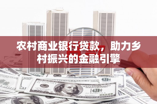广灵农村商业银行贷款，助力乡村振兴的金融引擎