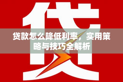 施甸贷款怎么降低利率，实用策略与技巧全解析