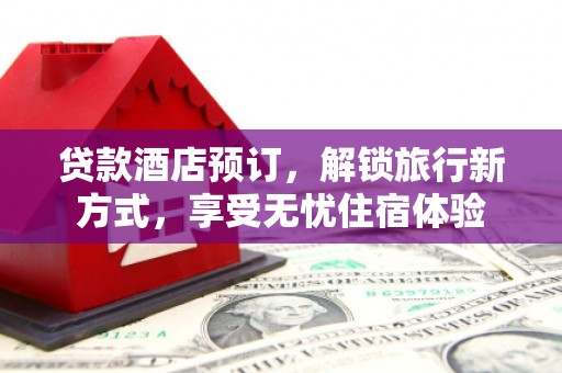北票贷款酒店预订，解锁旅行新方式，享受无忧住宿体验