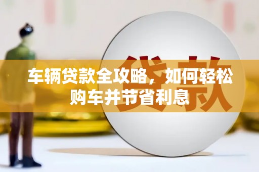 贡寮车辆贷款全攻略，如何轻松购车并节省利息