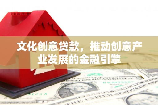 清远文化创意贷款，推动创意产业发展的金融引擎