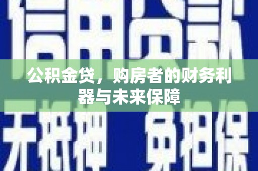 滁州公积金贷，购房者的财务利器与未来保障