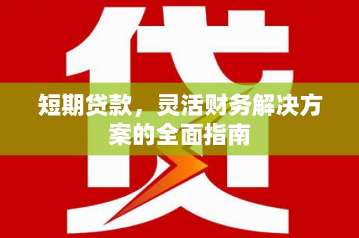 绛县短期贷款，灵活财务解决方案的全面指南