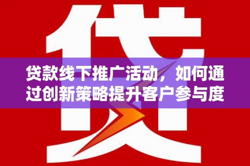 余江贷款线下推广活动，如何通过创新策略提升客户参与度
