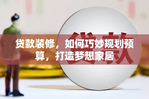 措美贷款装修，如何巧妙规划预算，打造梦想家居