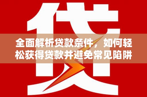娄烦全面解析贷款条件，如何轻松获得贷款并避免常见陷阱