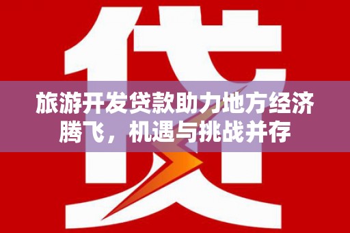 安图旅游开发贷款助力地方经济腾飞，机遇与挑战并存