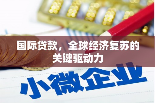 锡林浩特国际贷款，全球经济复苏的关键驱动力