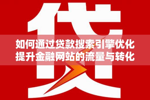 任城如何通过贷款搜索引擎优化提升金融网站的流量与转化率