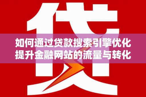 茄萣如何通过贷款搜索引擎优化提升金融网站的流量与转化率
