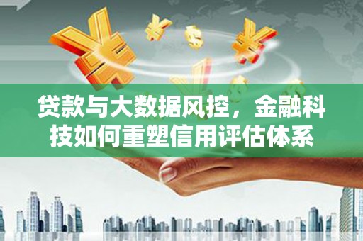 马边贷款与大数据风控，金融科技如何重塑信用评估体系