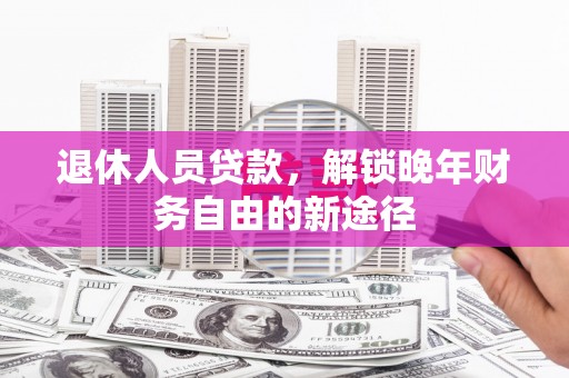 黄陂退休人员贷款，解锁晚年财务自由的新途径