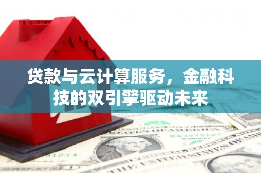 姚安贷款与云计算服务，金融科技的双引擎驱动未来