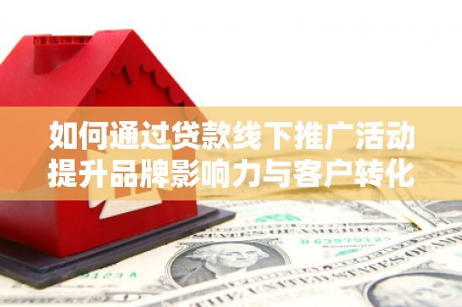 恒春如何通过贷款线下推广活动提升品牌影响力与客户转化率