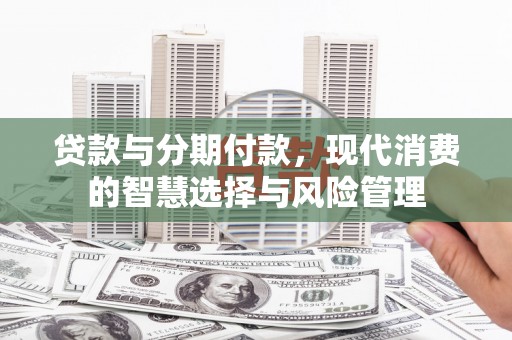 红塔贷款与分期付款，现代消费的智慧选择与风险管理