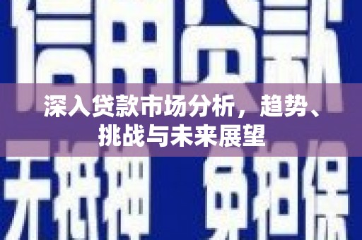 威远深入贷款市场分析，趋势、挑战与未来展望