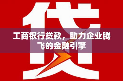 彭泽工商银行贷款，助力企业腾飞的金融引擎