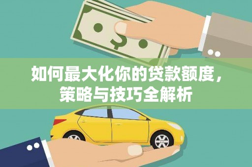 民和如何最大化你的贷款额度，策略与技巧全解析