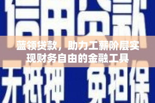 隆阳蓝领贷款，助力工薪阶层实现财务自由的金融工具