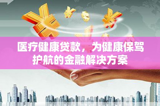 内乡医疗健康贷款，为健康保驾护航的金融解决方案