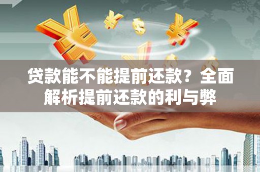 西咸贷款能不能提前还款？全面解析提前还款的利与弊