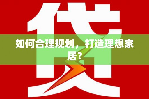 武进如何合理规划，打造理想家居？